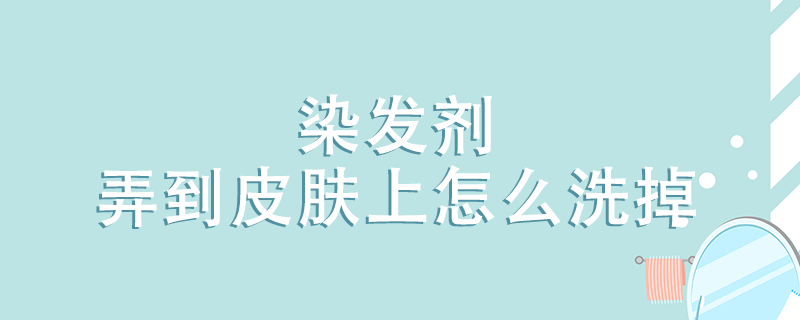 染发剂弄到皮肤上怎么洗掉 皮肤上的染发剂怎么去除